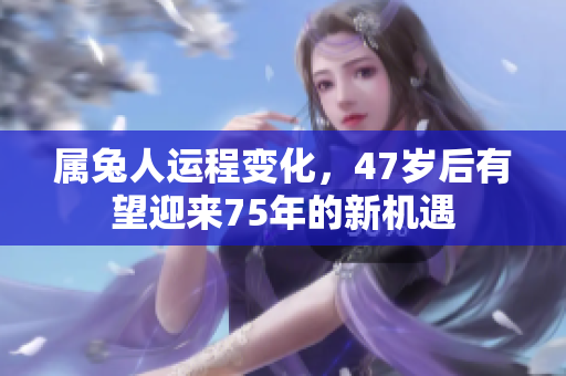 属兔人运程变化，47岁后有望迎来75年的新机遇