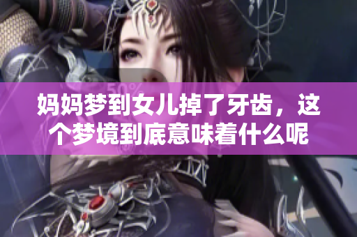 妈妈梦到女儿掉了牙齿，这个梦境到底意味着什么呢