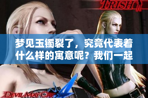 梦见玉镯裂了，究竟代表着什么样的寓意呢？我们一起来探讨一下吧。