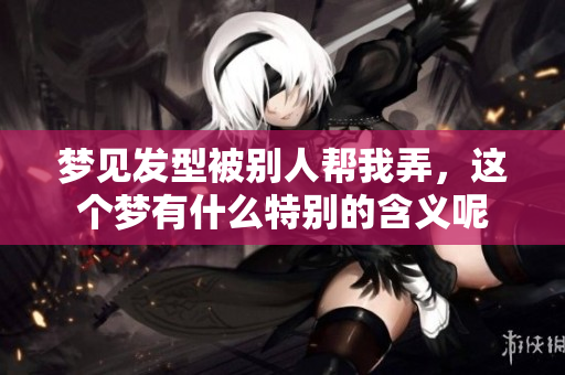 梦见发型被别人帮我弄，这个梦有什么特别的含义呢