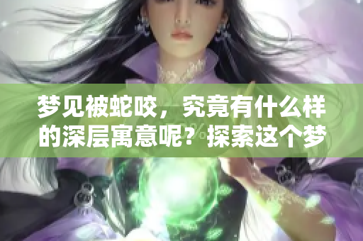 梦见被蛇咬，究竟有什么样的深层寓意呢？探索这个梦境背后隐藏的意义！