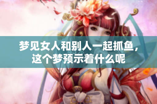 梦见女人和别人一起抓鱼，这个梦预示着什么呢