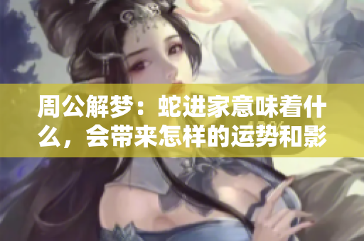 周公解梦：蛇进家意味着什么，会带来怎样的运势和影响呢