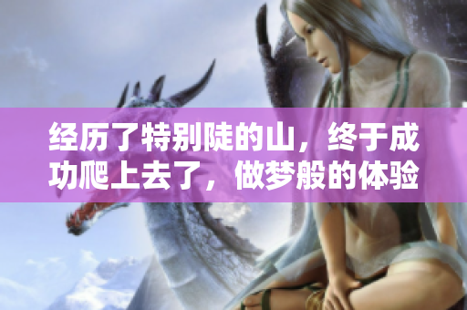 经历了特别陡的山，终于成功爬上去了，做梦般的体验让人难忘