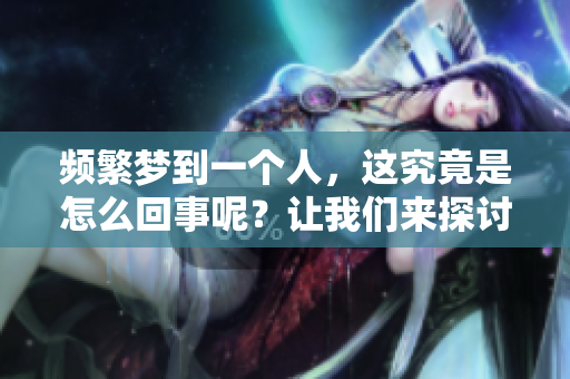 频繁梦到一个人，这究竟是怎么回事呢？让我们来探讨一下。