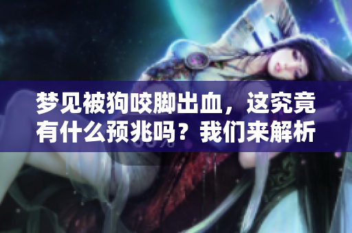 梦见被狗咬脚出血，这究竟有什么预兆吗？我们来解析一下。