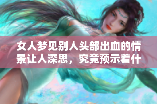 女人梦见别人头部出血的情景让人深思，究竟预示着什么深层含义呢