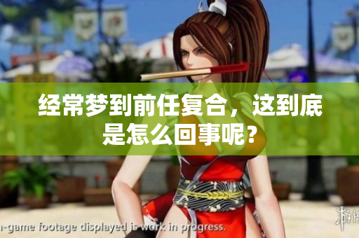 经常梦到前任复合，这到底是怎么回事呢？