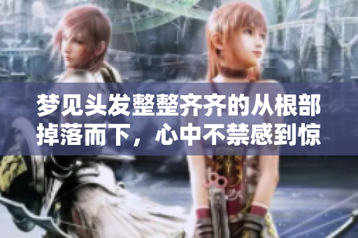 梦见头发整整齐齐的从根部掉落而下，心中不禁感到惊恐与忧虑