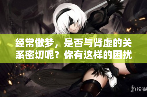 经常做梦，是否与肾虚的关系密切呢？你有这样的困扰吗？