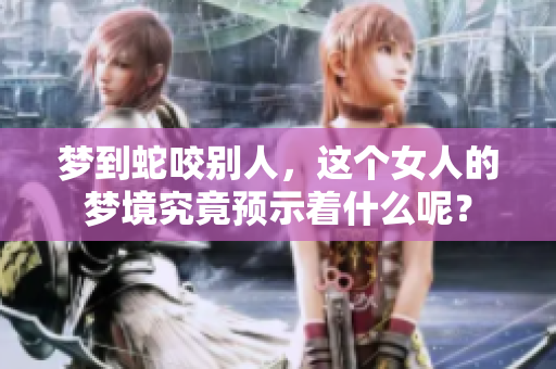 梦到蛇咬别人，这个女人的梦境究竟预示着什么呢？