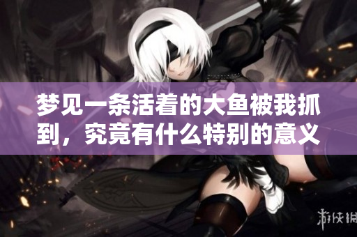 梦见一条活着的大鱼被我抓到，究竟有什么特别的意义呢