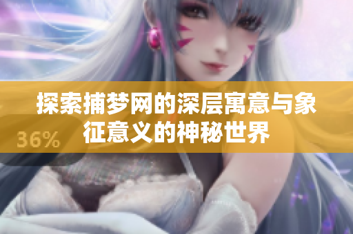 探索捕梦网的深层寓意与象征意义的神秘世界