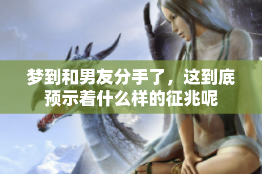 梦到和男友分手了，这到底预示着什么样的征兆呢