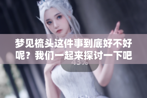 梦见梳头这件事到底好不好呢？我们一起来探讨一下吧！