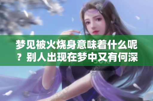 梦见被火烧身意味着什么呢？别人出现在梦中又有何深意？