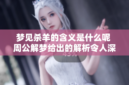 梦见杀羊的含义是什么呢 周公解梦给出的解析令人深思