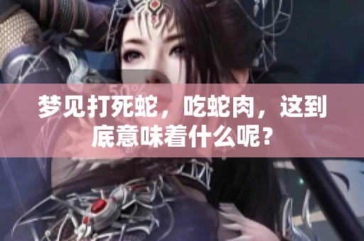 梦见打死蛇，吃蛇肉，这到底意味着什么呢？