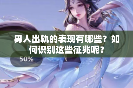 男人出轨的表现有哪些？如何识别这些征兆呢？