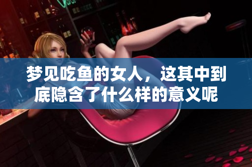 梦见吃鱼的女人，这其中到底隐含了什么样的意义呢