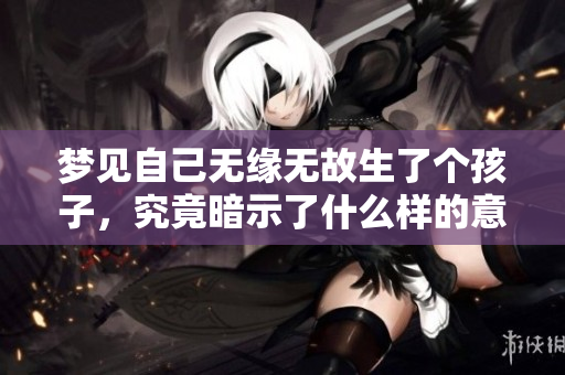 梦见自己无缘无故生了个孩子，究竟暗示了什么样的意义呢