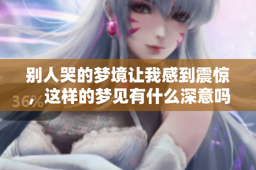 别人哭的梦境让我感到震惊，这样的梦见有什么深意吗