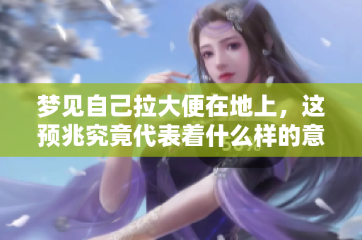 梦见自己拉大便在地上，这预兆究竟代表着什么样的意义呢