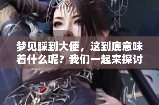 梦见踩到大便，这到底意味着什么呢？我们一起来探讨一下这个梦境。
