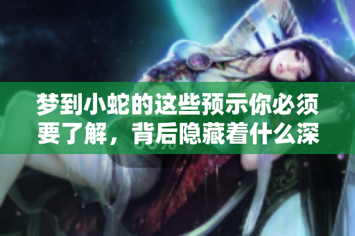 梦到小蛇的这些预示你必须要了解，背后隐藏着什么深刻的含义呢