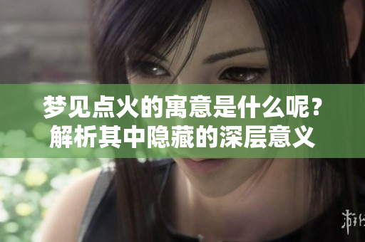 梦见点火的寓意是什么呢？解析其中隐藏的深层意义