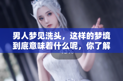 男人梦见洗头，这样的梦境到底意味着什么呢，你了解吗