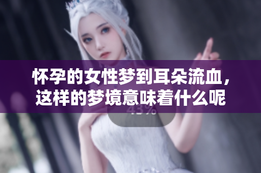 怀孕的女性梦到耳朵流血，这样的梦境意味着什么呢