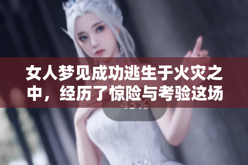 女人梦见成功逃生于火灾之中，经历了惊险与考验这场梦境