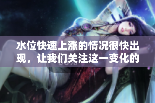水位快速上涨的情况很快出现，让我们关注这一变化的影响和后果。
