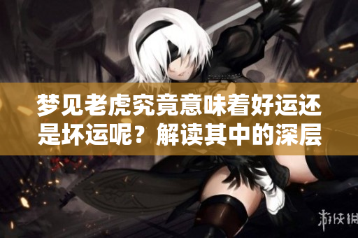 梦见老虎究竟意味着好运还是坏运呢？解读其中的深层含义和影响。