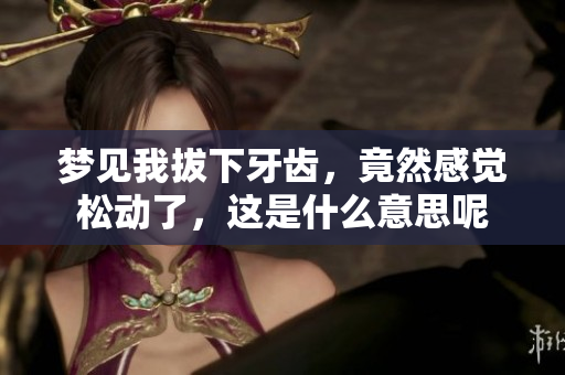梦见我拔下牙齿，竟然感觉松动了，这是什么意思呢
