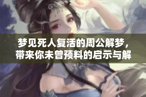梦见死人复活的周公解梦，带来你未曾预料的启示与解读