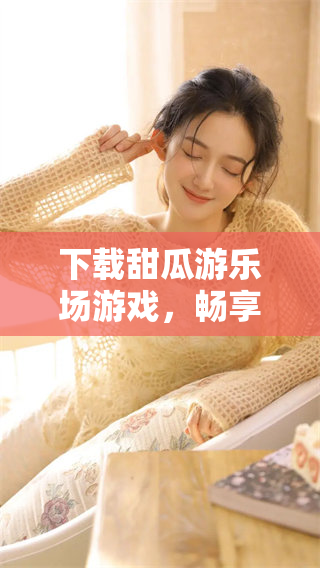 下载甜瓜游乐场游戏，畅享欢乐时光的最佳选择！