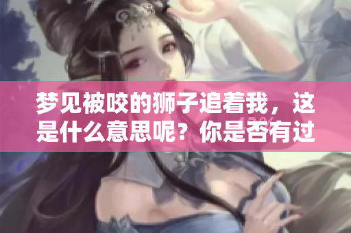 梦见被咬的狮子追着我，这是什么意思呢？你是否有过这样的梦境体验？