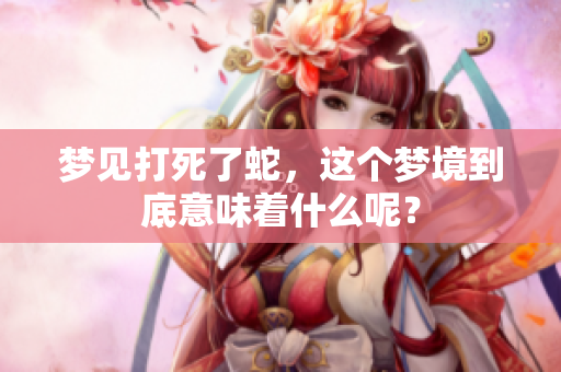梦见打死了蛇，这个梦境到底意味着什么呢？