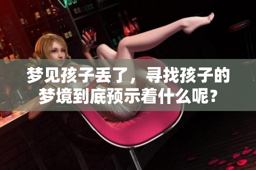 梦见孩子丢了，寻找孩子的梦境到底预示着什么呢？