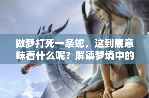 做梦打死一条蛇，这到底意味着什么呢？解读梦境中的蛇之含义。