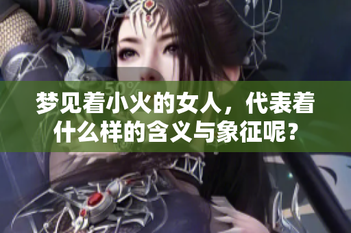 梦见着小火的女人，代表着什么样的含义与象征呢？