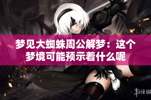 梦见大蜘蛛周公解梦：这个梦境可能预示着什么呢