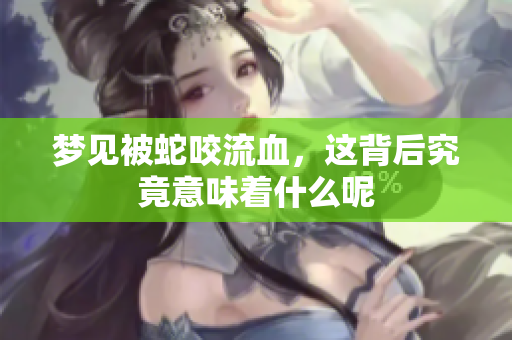 梦见被蛇咬流血，这背后究竟意味着什么呢