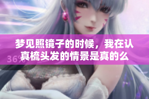 梦见照镜子的时候，我在认真梳头发的情景是真的么