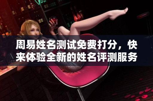 周易姓名测试免费打分，快来体验全新的姓名评测服务吧