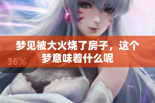 梦见被大火烧了房子，这个梦意味着什么呢