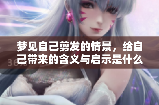 梦见自己剪发的情景，给自己带来的含义与启示是什么呢