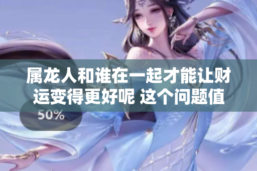 属龙人和谁在一起才能让财运变得更好呢 这个问题值得关注与思考